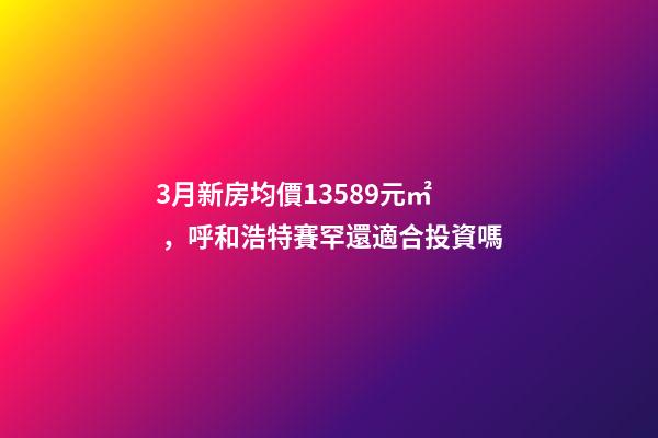 3月新房均價13589元/㎡，呼和浩特賽罕還適合投資嗎